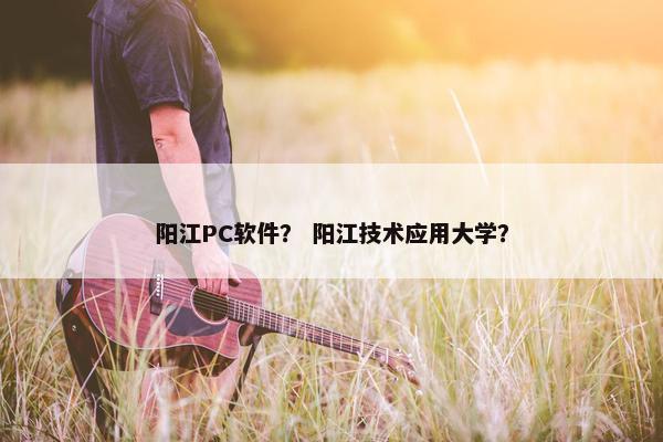 阳江PC软件？ 阳江技术应用大学？