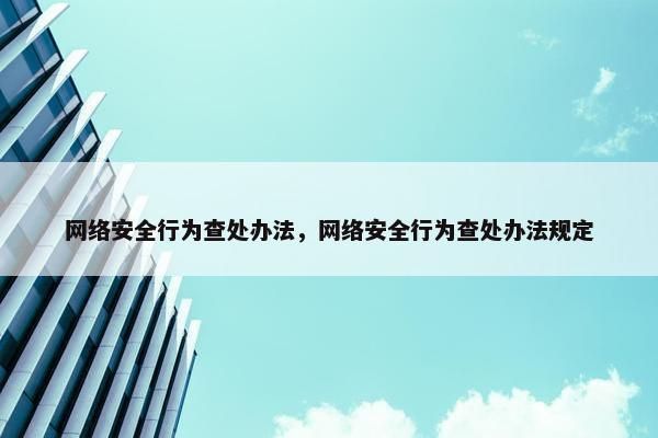 网络安全行为查处办法，网络安全行为查处办法规定