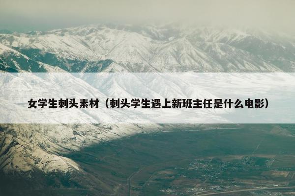 女学生刺头素材（刺头学生遇上新班主任是什么电影）