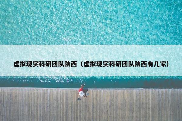 虚拟现实科研团队陕西（虚拟现实科研团队陕西有几家）