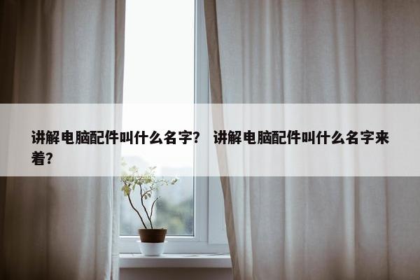 讲解电脑配件叫什么名字？ 讲解电脑配件叫什么名字来着？