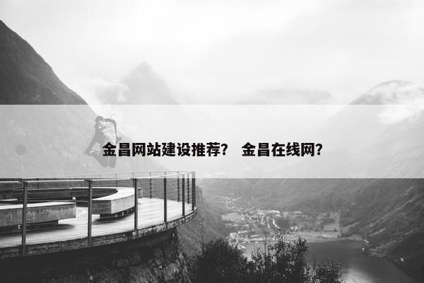 金昌网站建设推荐？ 金昌在线网？