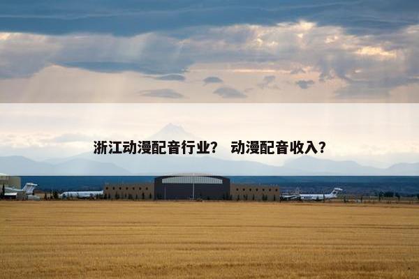 浙江动漫配音行业？ 动漫配音收入？