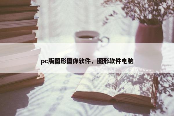 pc版图形图像软件，图形软件电脑