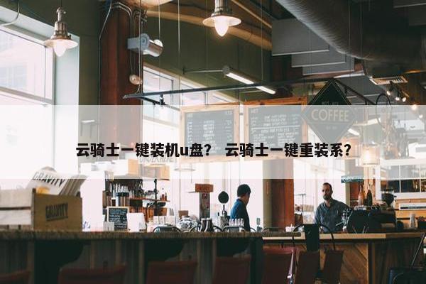 云骑士一键装机u盘？ 云骑士一键重装系？