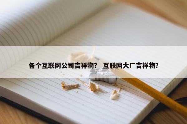 各个互联网公司吉祥物？ 互联网大厂吉祥物？