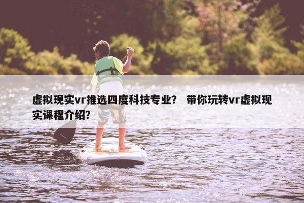 虚拟现实vr推选四度科技专业？ 带你玩转vr虚拟现实课程介绍？