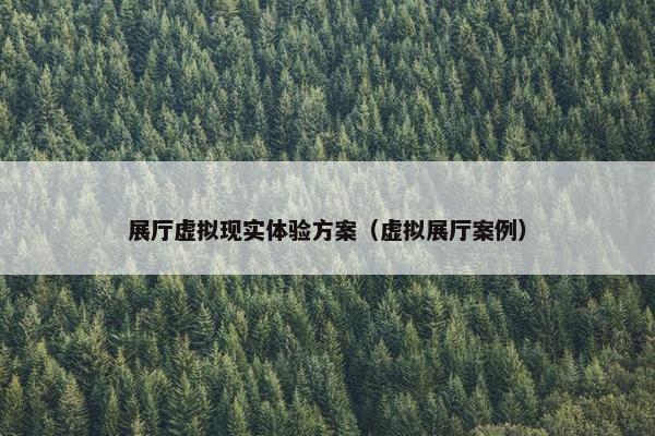 展厅虚拟现实体验方案（虚拟展厅案例）