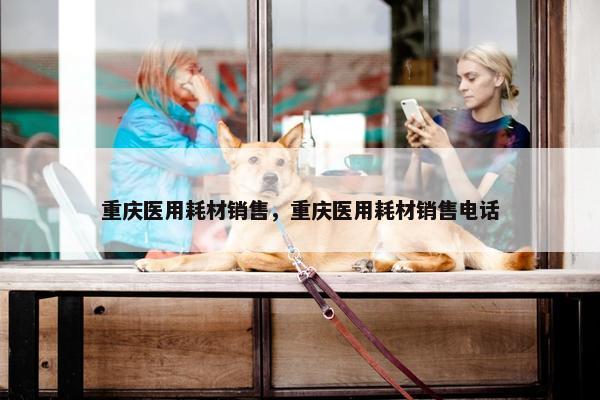 重庆医用耗材销售，重庆医用耗材销售电话