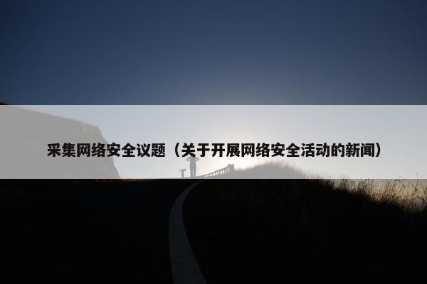 采集网络安全议题（关于开展网络安全活动的新闻）