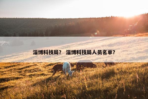 淄博科技局？ 淄博科技局人员名单？