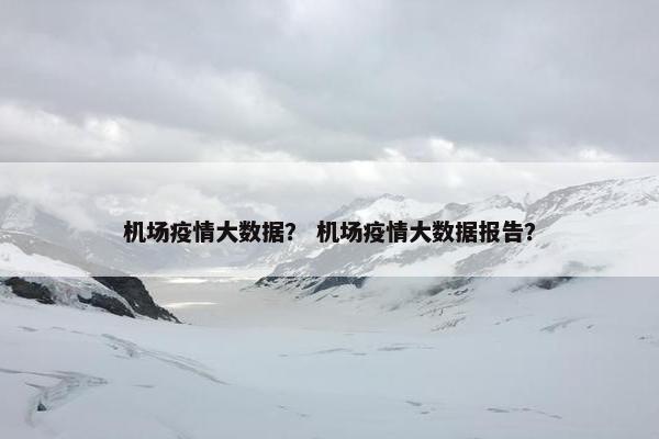 机场疫情大数据？ 机场疫情大数据报告？