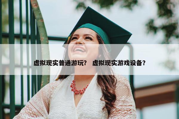 虚拟现实普通游玩？ 虚拟现实游戏设备？