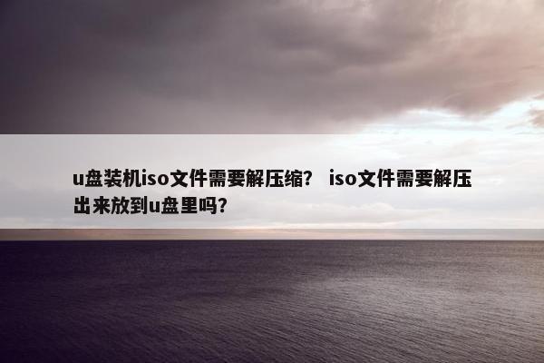 u盘装机iso文件需要解压缩？ iso文件需要解压出来放到u盘里吗？