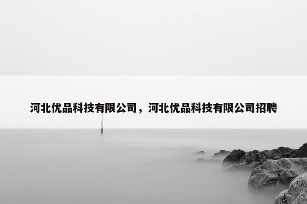 河北优品科技有限公司，河北优品科技有限公司招聘