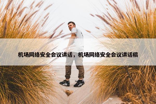 机场网络安全会议讲话，机场网络安全会议讲话稿