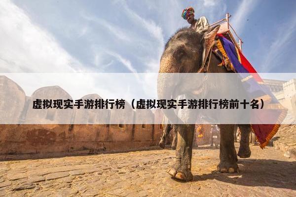 虚拟现实手游排行榜（虚拟现实手游排行榜前十名）