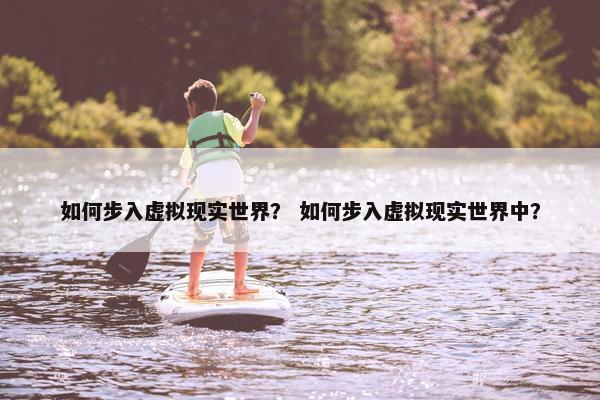 如何步入虚拟现实世界？ 如何步入虚拟现实世界中？