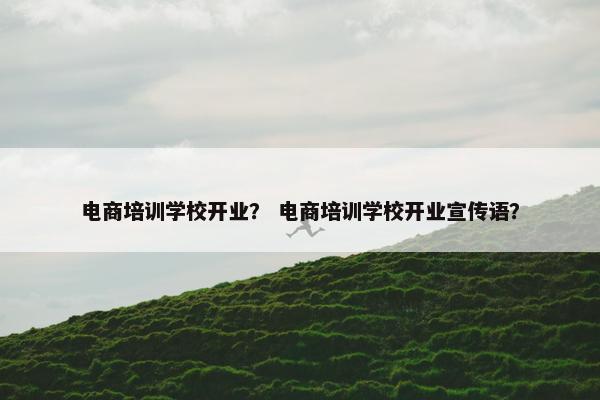 电商培训学校开业？ 电商培训学校开业宣传语？