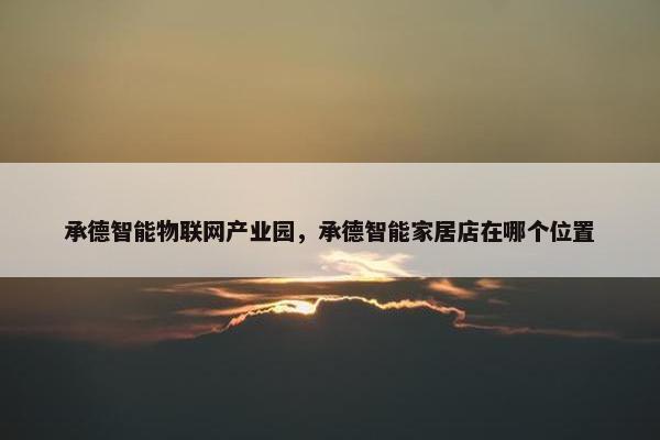 承德智能物联网产业园，承德智能家居店在哪个位置