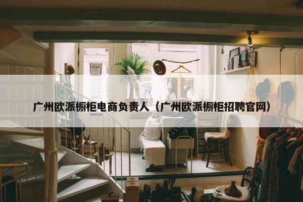 广州欧派橱柜电商负责人（广州欧派橱柜招聘官网）