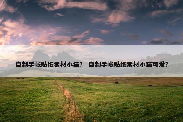 自制手帐贴纸素材小猫？ 自制手帐贴纸素材小猫可爱？