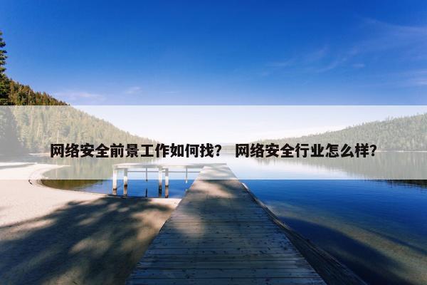 网络安全前景工作如何找？ 网络安全行业怎么样？