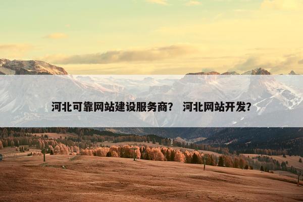 河北可靠网站建设服务商？ 河北网站开发？