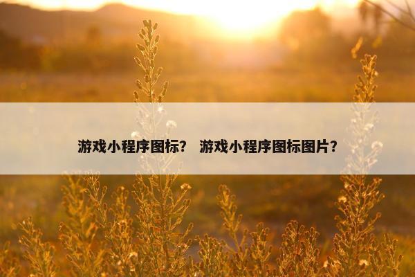 游戏小程序图标？ 游戏小程序图标图片？