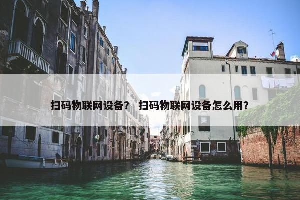 扫码物联网设备？ 扫码物联网设备怎么用？