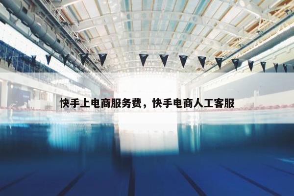 快手上电商服务费，快手电商人工客服
