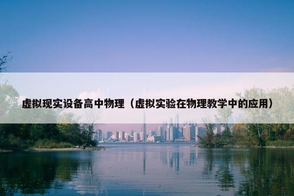 虚拟现实设备高中物理（虚拟实验在物理教学中的应用）