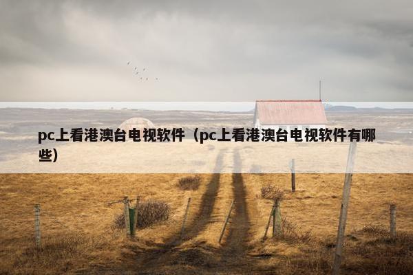 pc上看港澳台电视软件（pc上看港澳台电视软件有哪些）