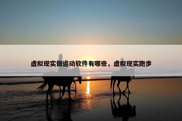 虚拟现实做运动软件有哪些，虚拟现实跑步