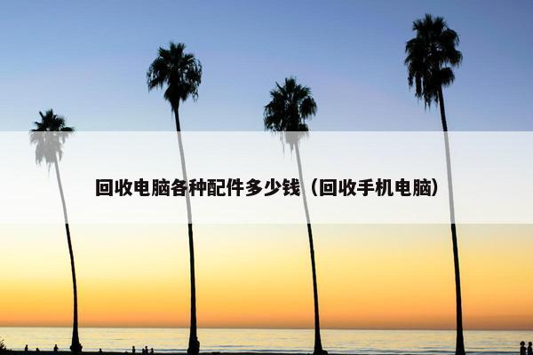 回收电脑各种配件多少钱（回收手机电脑）