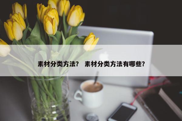 素材分类方法？ 素材分类方法有哪些？