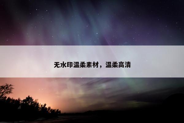 无水印温柔素材，温柔高清