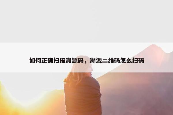 如何正确扫描溯源码，溯源二维码怎么扫码