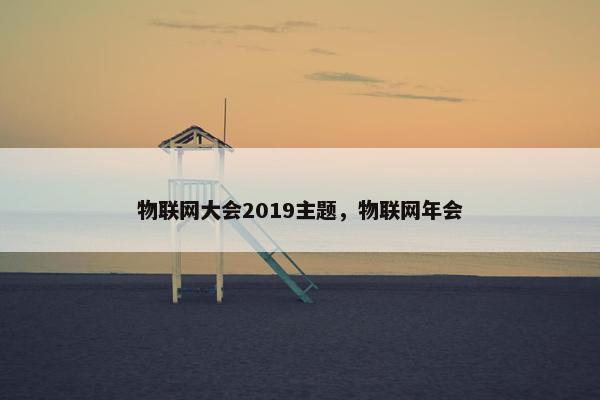物联网大会2019主题，物联网年会
