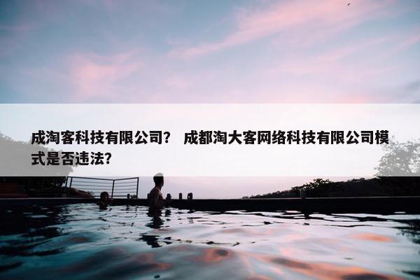 成淘客科技有限公司？ 成都淘大客网络科技有限公司模式是否违法？