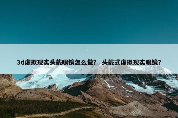 3d虚拟现实头戴眼镜怎么做？ 头戴式虚拟现实眼镜？