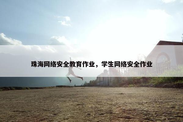 珠海网络安全教育作业，学生网络安全作业