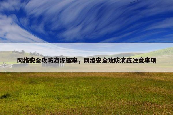 网络安全攻防演练趣事，网络安全攻防演练注意事项
