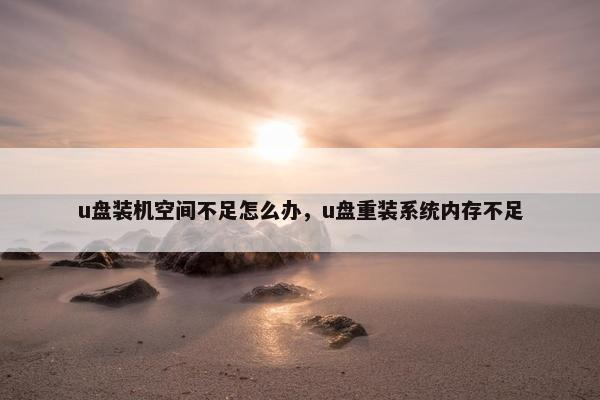 u盘装机空间不足怎么办，u盘重装系统内存不足