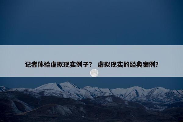 记者体验虚拟现实例子？ 虚拟现实的经典案例？