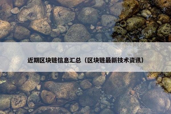 近期区块链信息汇总（区块链最新技术资讯）