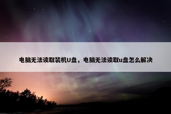 电脑无法读取装机U盘，电脑无法读取u盘怎么解决