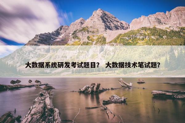 大数据系统研发考试题目？ 大数据技术笔试题？