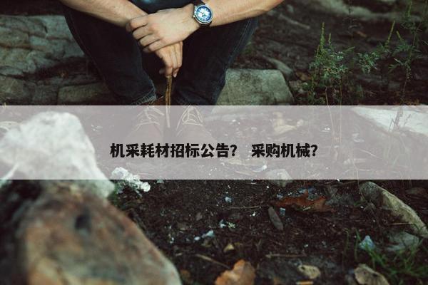 机采耗材招标公告？ 采购机械？