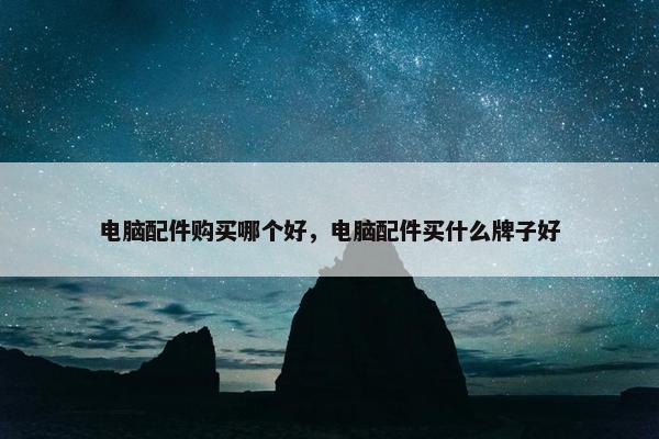 电脑配件购买哪个好，电脑配件买什么牌子好